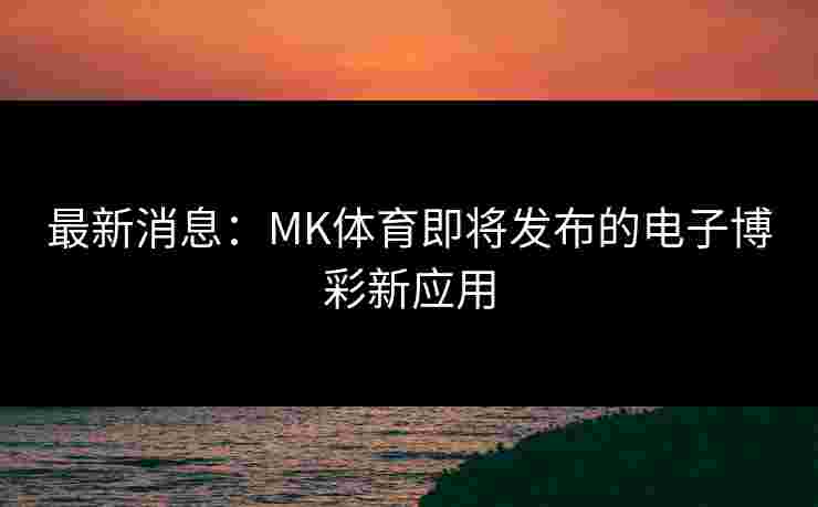 最新消息：MK体育即将发布的电子博彩新应用