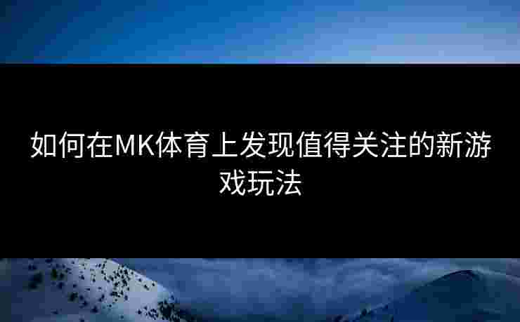 如何在MK体育上发现值得关注的新游戏玩法