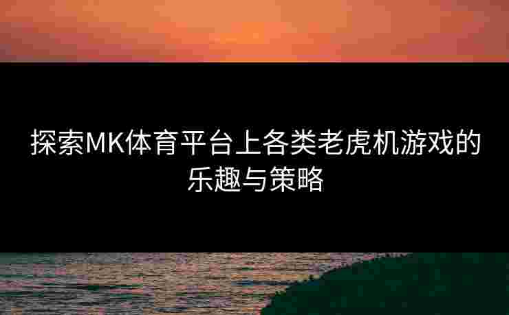 探索MK体育平台上各类老虎机游戏的乐趣与策略