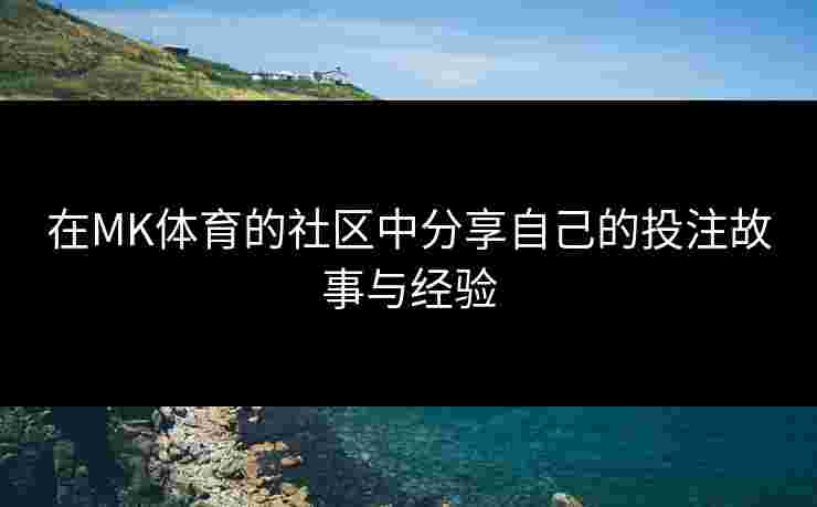 在MK体育的社区中分享自己的投注故事与经验