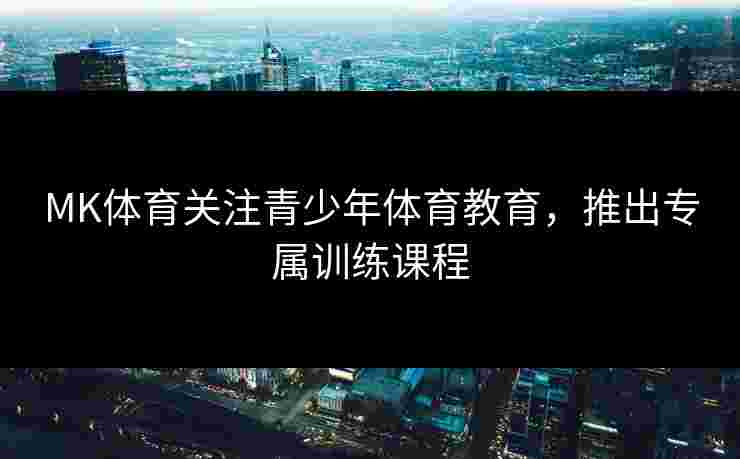MK体育关注青少年体育教育,推出专属训练课程 MK体育关注青少年体育教育,推出专属训练课程