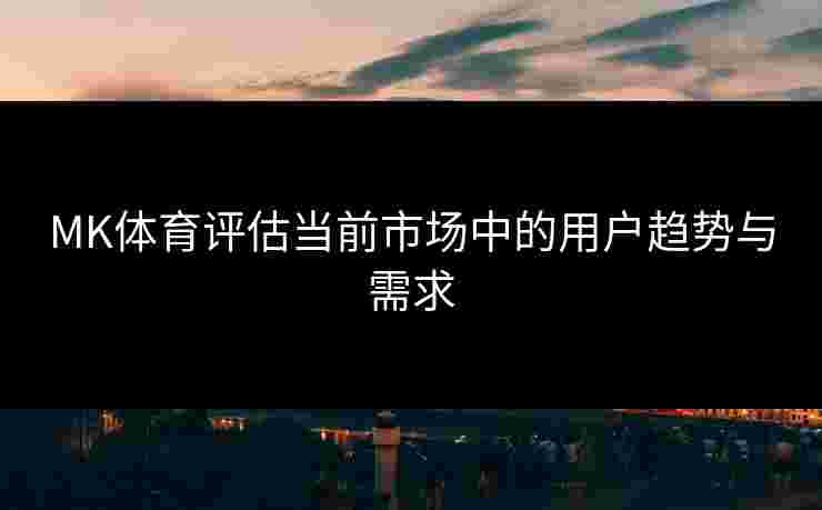 MK体育评估当前市场中的用户趋势与需求