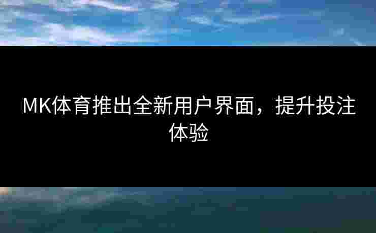 MK体育推出全新用户界面，提升投注体验