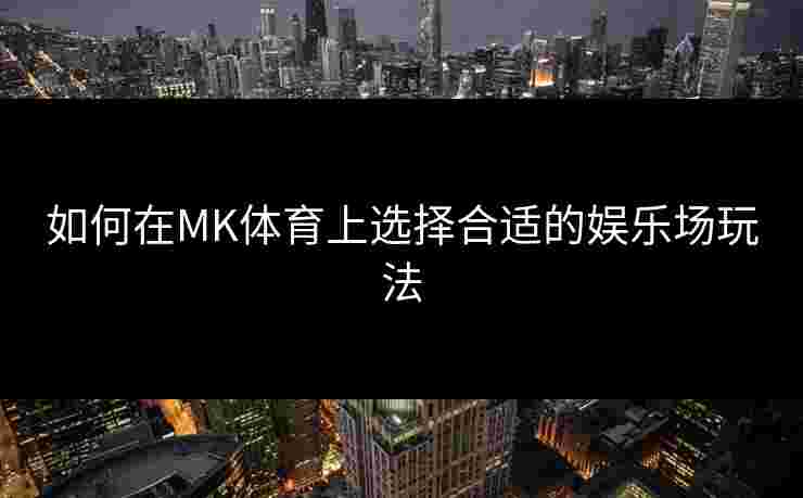 如何在MK体育上选择合适的娱乐场玩法