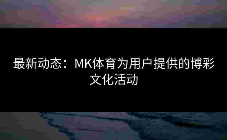 最新动态：MK体育为用户提供的博彩文化活动