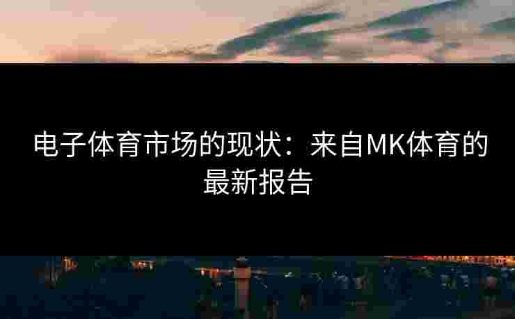 电子体育市场的现状：来自MK体育的最新报告