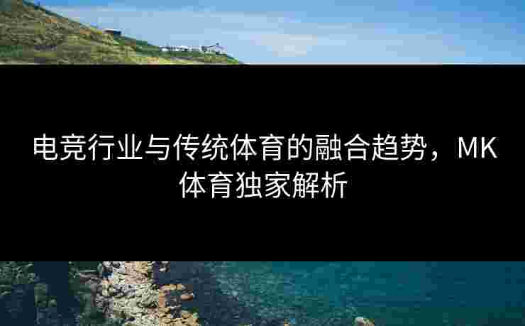 电竞行业与传统体育的融合趋势，MK体育独家解析