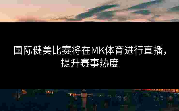 国际健美比赛将在MK体育进行直播,提升赛事热度 国际健美比赛将在MK体育进行直播,提升赛事热度