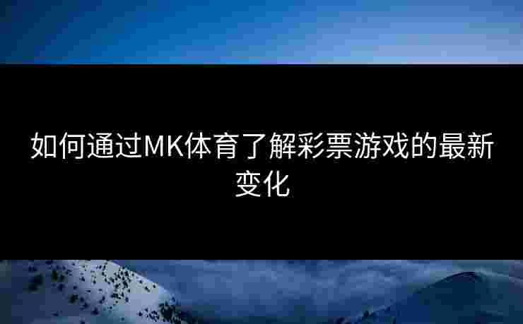 如何通过MK体育了解彩票游戏的最新变化