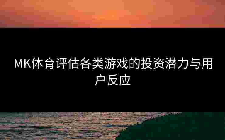 MK体育评估各类游戏的投资潜力与用户反应