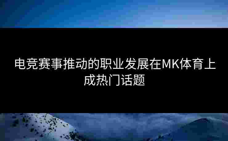 电竞赛事推动的职业发展在MK体育上成热门话题