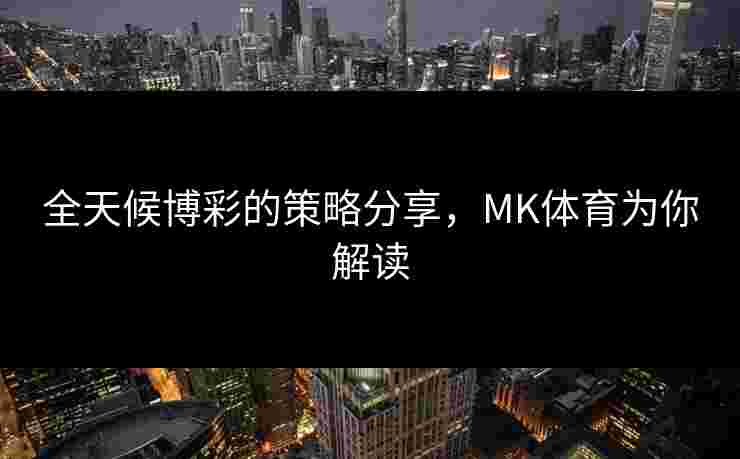 全天候博彩的策略分享,MK体育为你解读 全天候博彩的策略分享,MK体育为你解读