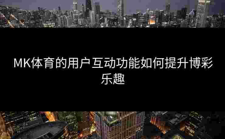 MK体育的用户互动功能如何提升博彩乐趣