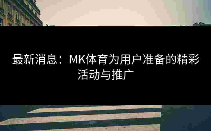 最新消息:MK体育为用户准备的精彩活动与推广 最新消息:MK体育为用户准备的精彩活动与推广