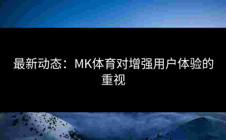 最新动态：MK体育对增强用户体验的重视