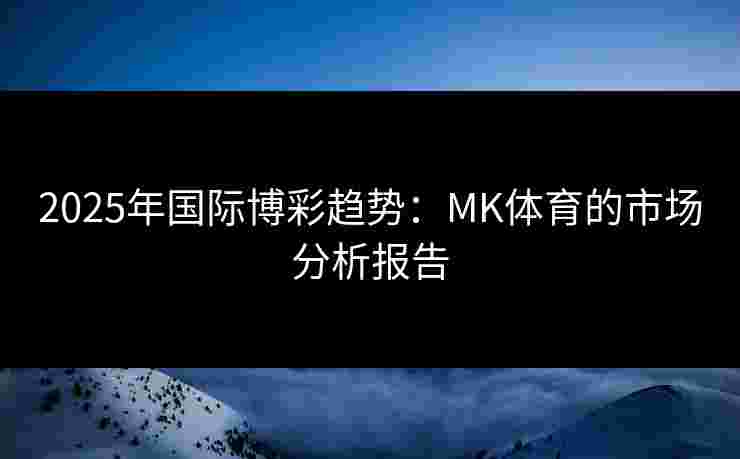 2025年国际博彩趋势：MK体育的市场分析报告