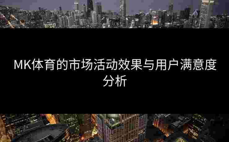 MK体育的市场活动效果与用户满意度分析