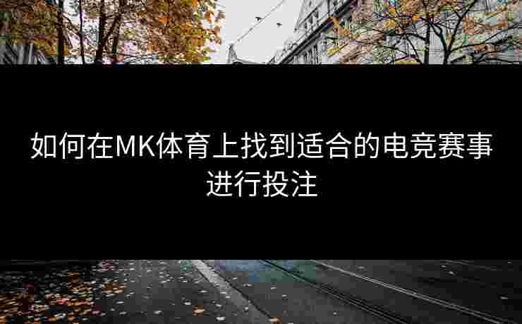 如何在MK体育上找到适合的电竞赛事进行投注