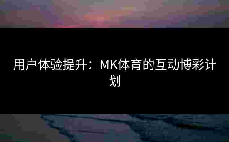 用户体验提升：MK体育的互动博彩计划