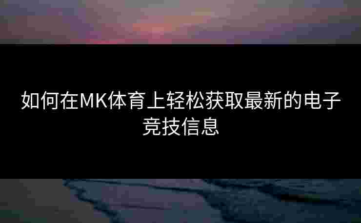 如何在MK体育上轻松获取最新的电子竞技信息