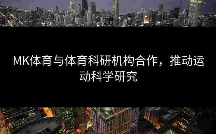 MK体育与体育科研机构合作，推动运动科学研究