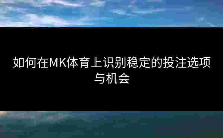 如何在MK体育上识别稳定的投注选项与机会