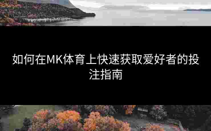 如何在MK体育上快速获取爱好者的投注指南