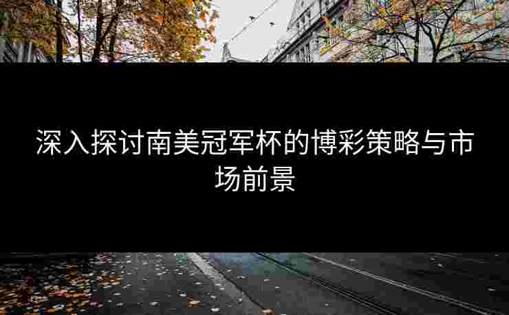 深入探讨南美冠军杯的博彩策略与市场前景