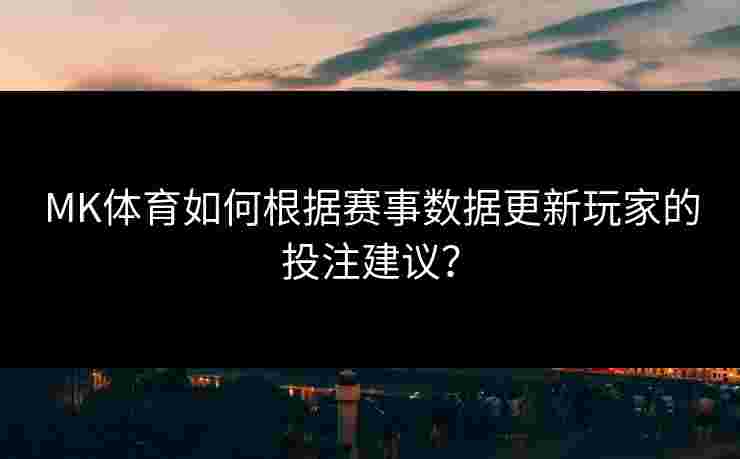 MK体育如何根据赛事数据更新玩家的投注建议？