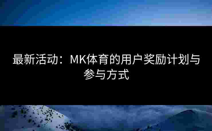 最新活动:MK体育的用户奖励计划与参与方式