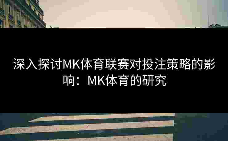 深入探讨MK体育联赛对投注策略的影响:MK体育的研究