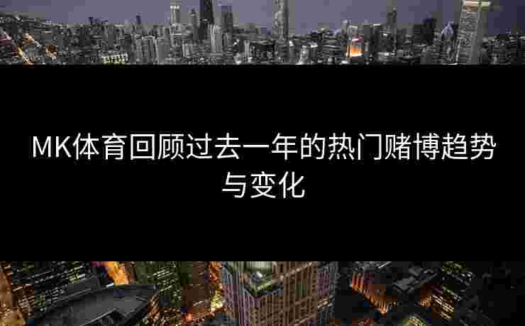 MK体育回顾过去一年的热门赌博趋势与变化 MK体育回顾过去一年的热门赌博趋势与变化