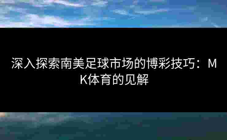 深入探索南美足球市场的博彩技巧:MK体育的见解 深入探索南美足球市场的博彩技巧:MK体育的见解