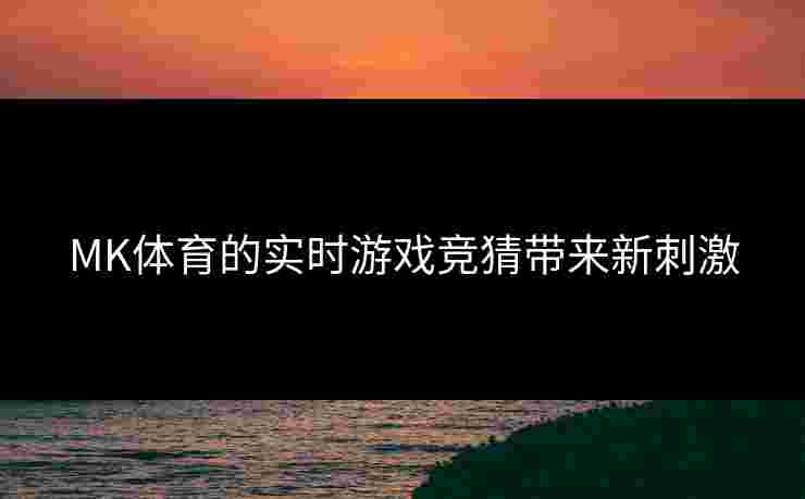 MK体育的实时游戏竞猜带来新刺激