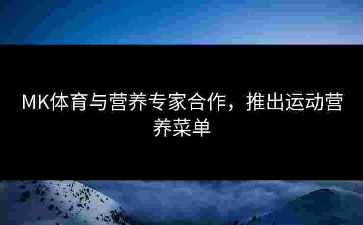 MK体育与营养专家合作,推出运动营养菜单 MK体育与营养专家合作,推出运动营养菜单