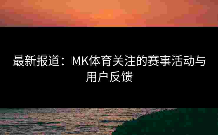 最新报道:MK体育关注的赛事活动与用户反馈