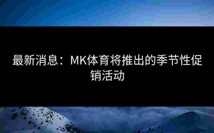 最新消息:MK体育将推出的季节性促销活动 最新消息:MK体育将推出的季节性促销活动