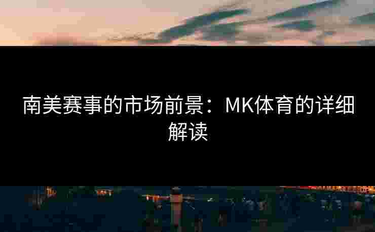 南美赛事的市场前景:MK体育的详细解读 南美赛事的市场前景:MK体育的详细解读