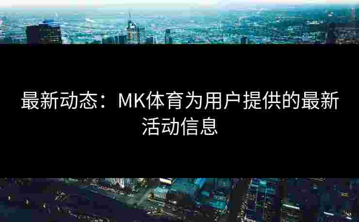 最新动态:MK体育为用户提供的最新活动信息 最新动态:MK体育为用户提供的最新活动信息