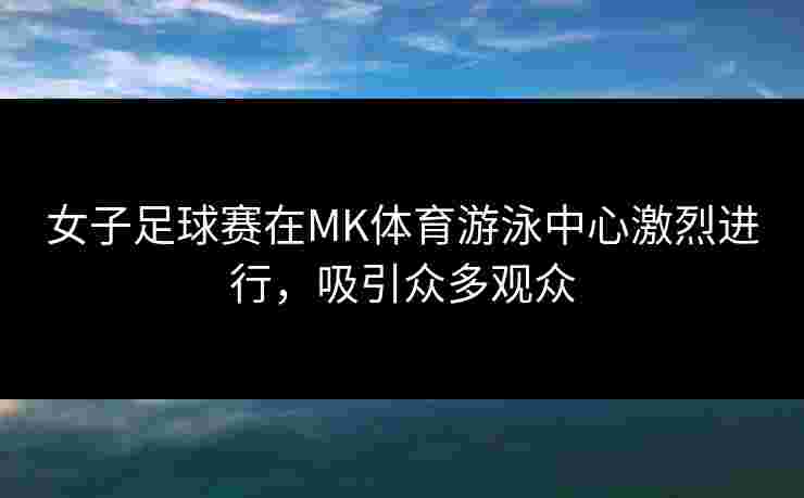 女子足球赛在MK体育游泳中心激烈进行,吸引众多观众 女子足球赛在MK体育游泳中心激烈进行,吸引众多观众