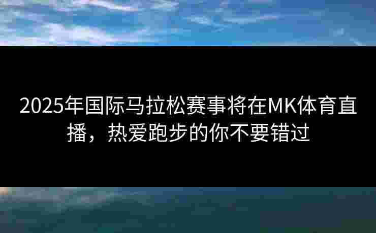 2025年国际马拉松赛事将在MK体育直播,热爱跑步的你不要错过 2025年国际马拉松赛事将在MK体育直播,热爱跑步的你不要错过