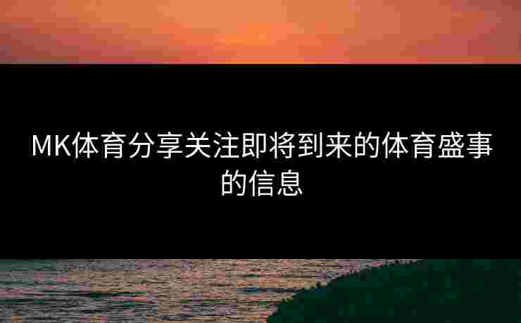 MK体育分享关注即将到来的体育盛事的信息 MK体育分享关注即将到来的体育盛事的信息
