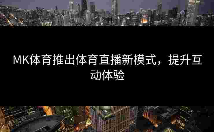 MK体育推出体育直播新模式,提升互动体验 MK体育推出体育直播新模式,提升互动体验