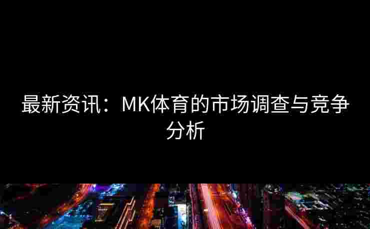 最新资讯：MK体育的市场调查与竞争分析