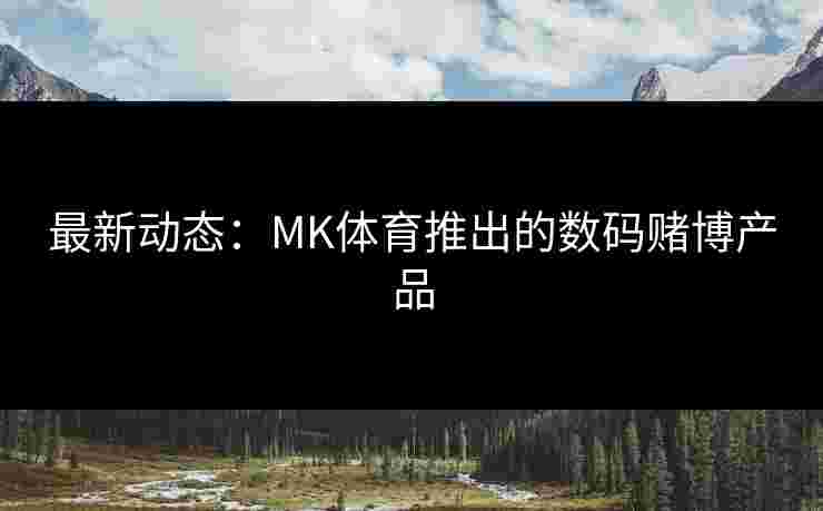 最新动态：MK体育推出的数码赌博产品