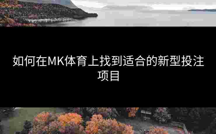 如何在MK体育上找到适合的新型投注项目 如何在MK体育上找到适合的新型投注项目