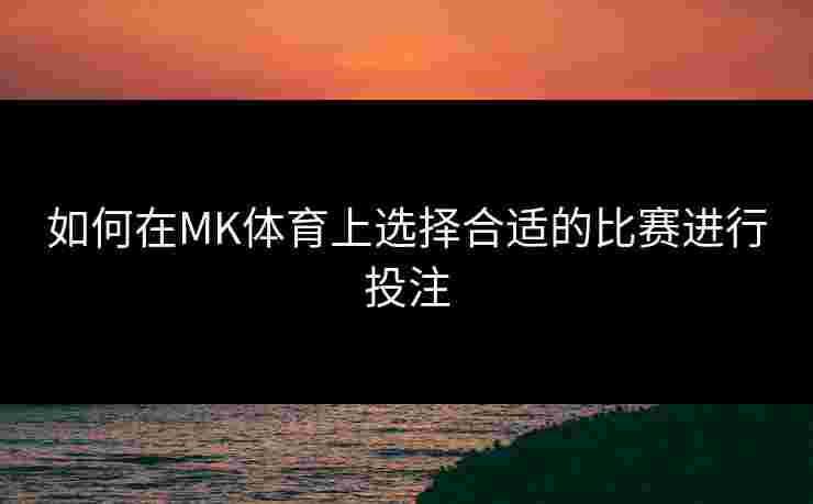 如何在MK体育上选择合适的比赛进行投注