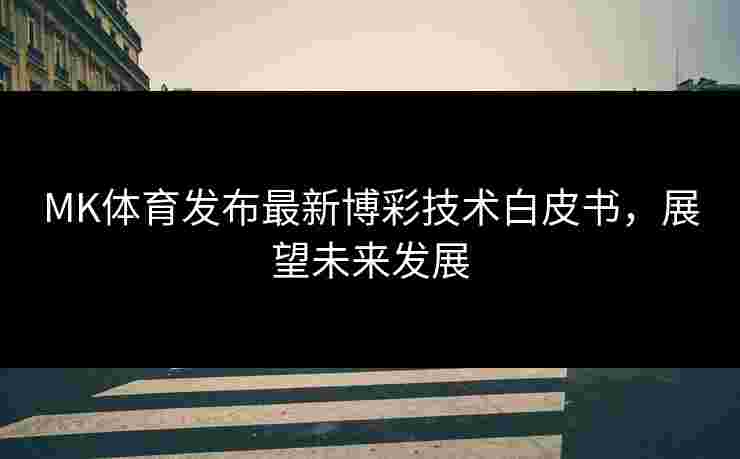 MK体育发布最新博彩技术白皮书,展望未来发展 MK体育发布最新博彩技术白皮书,展望未来发展
