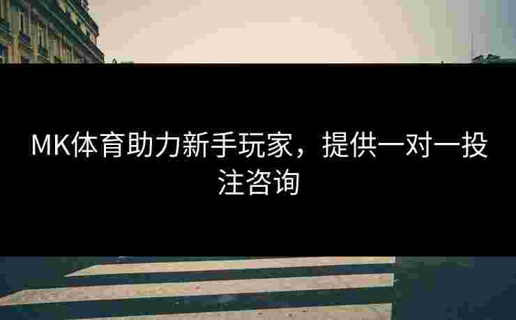 MK体育助力新手玩家，提供一对一投注咨询