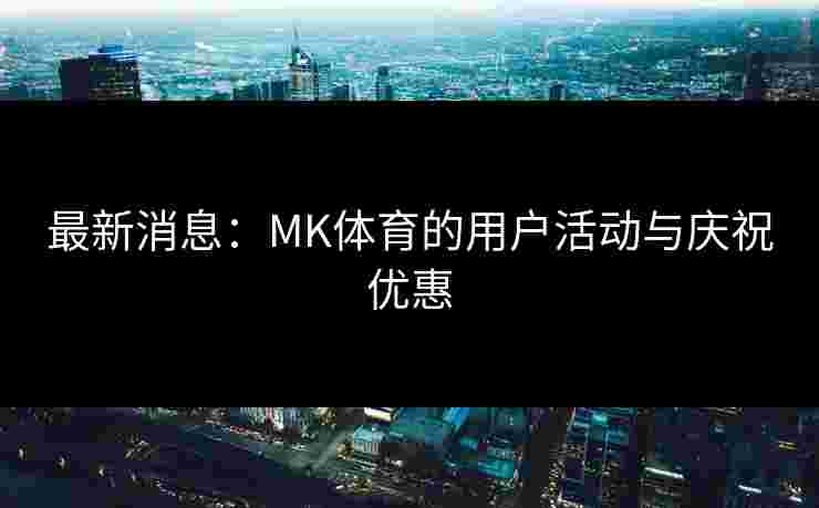 最新消息:MK体育的用户活动与庆祝优惠 最新消息:MK体育的用户活动与庆祝优惠